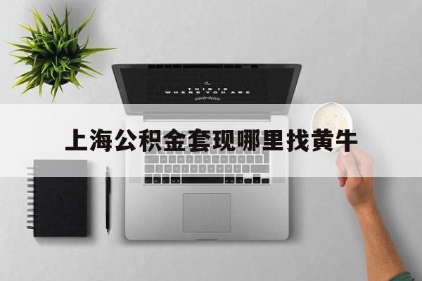 最新上海公积金套现哪里找黄牛方法分析(最方便真实的平湖上海公积金套取安全吗方法)