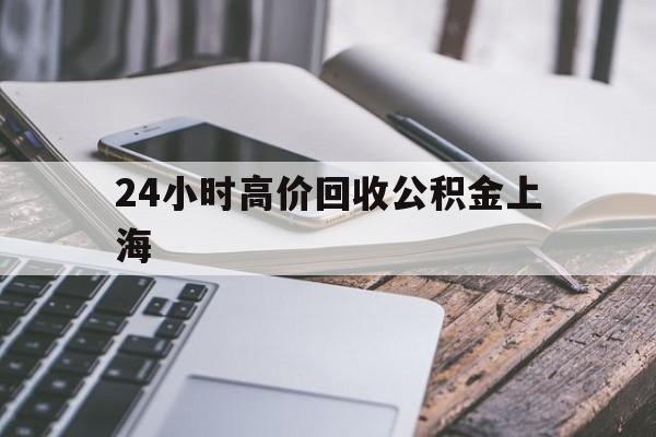 最新24小时高价回收公积金上海方法分析(最方便真实的平湖2021年上海公积金怎么提取方法)