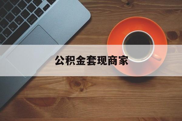 最新公积金套现商家方法分析(最方便真实的平湖实在有点穷怎么能把公积金套现方法)