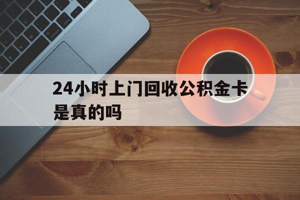 平湖最新24小时上门回收公积金卡是真的吗方法分析(最方便真实的平湖24小时上门回收公积金卡是真的吗安全吗方法)