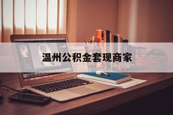 最新温州公积金套现商家方法分析(最方便真实的平湖温州公积金怎么提现方法)