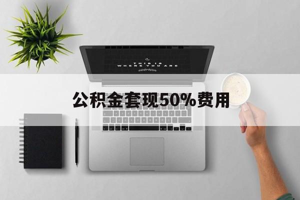 平湖最新公积金套现50%费用方法分析(最方便真实的平湖公积金套现有什么后遗症方法)