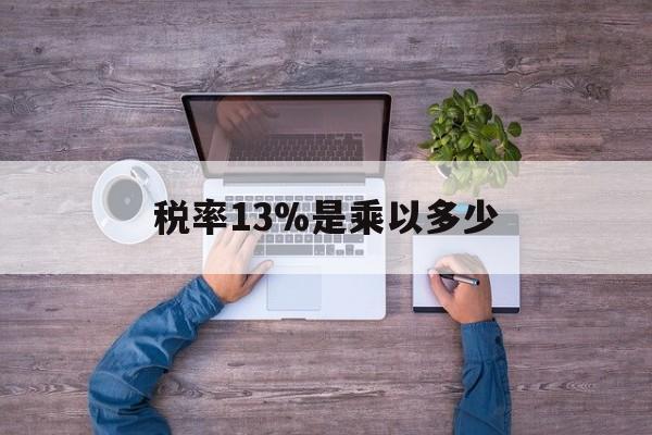 平湖最新税率13%是乘以多少方法分析(最方便真实的平湖税率13%怎么算含税价方法)