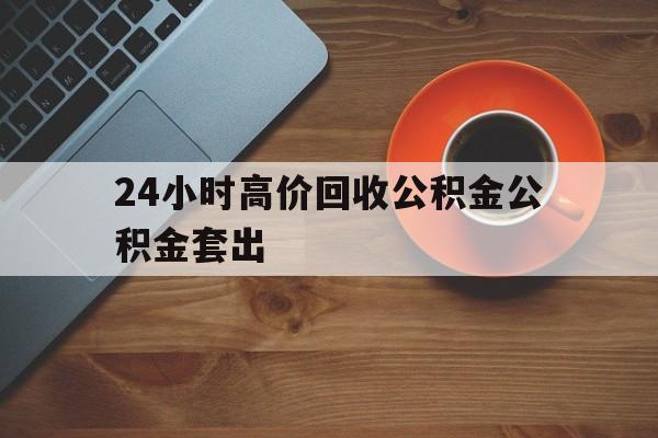 平湖最新24小时高价回收公积金公积金套出方法分析(最方便真实的平湖住房公积金贷款回收是什么意思方法)