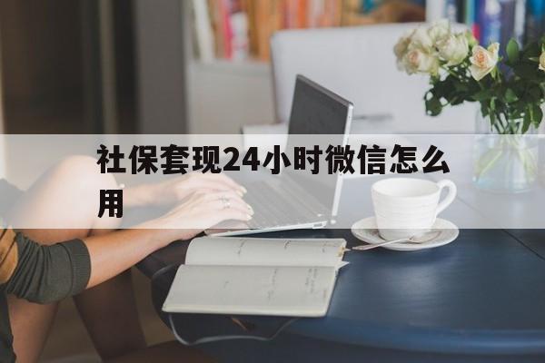 平湖最新社保套现24小时微信怎么用方法分析(最方便真实的平湖社保套现主要是套什么方法)