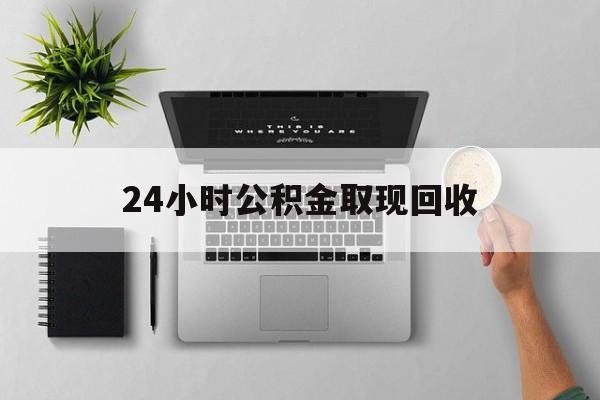 平湖最新24小时公积金取现回收方法分析(最方便真实的平湖24小时公积金取现回收多久到账方法)