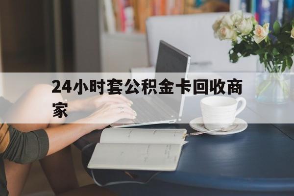 平湖最新24小时套公积金卡回收商家方法分析(最方便真实的平湖24小时套公积金卡回收商家会知道吗方法)