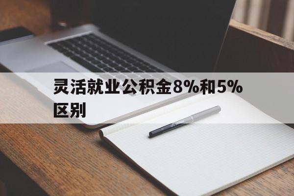 平湖最新灵活就业公积金8%和5%区别方法分析(最方便真实的平湖灵活就业公积金一般交多少钱方法)