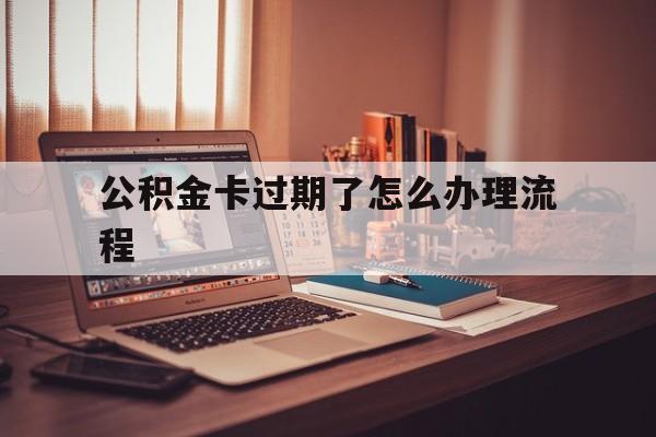 平湖最新公积金卡过期了怎么办理流程方法分析(最方便真实的平湖住房公积金卡到期了会影响取公积金吗方法)