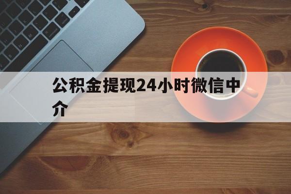 平湖最新公积金提现24小时微信中介方法分析(最方便真实的平湖微信公积金提现一般多久到账方法)