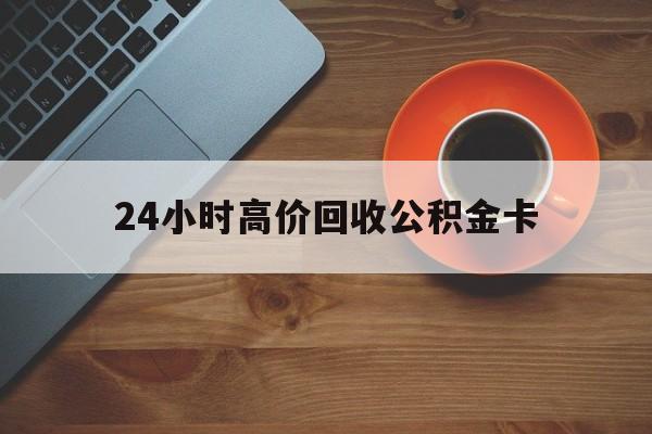 平湖最新24小时高价回收公积金卡方法分析(最方便真实的平湖24小时高价回收公积金卡怎么办方法)