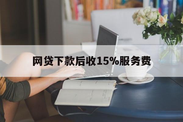 平湖最新网贷下款后收15%服务费方法分析(最方便真实的平湖网贷收取贷后服务费合法吗方法)
