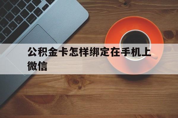 平湖最新公积金卡怎样绑定在手机上微信方法分析(最方便真实的平湖住房公积金卡怎么绑定微信方法)