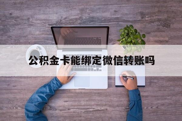 平湖最新公积金卡能绑定微信转账吗方法分析(最方便真实的平湖公积金卡可以绑定手机银行吗方法)