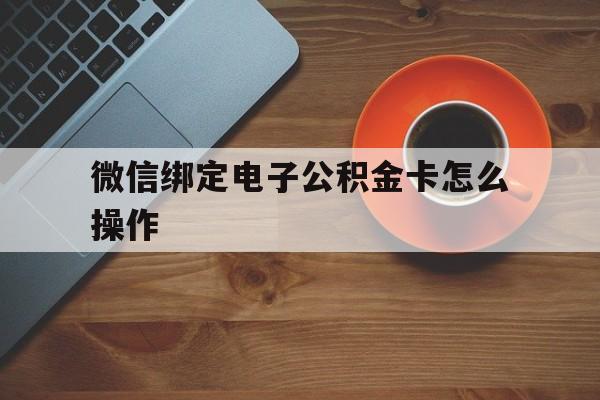 平湖最新微信绑定电子公积金卡怎么操作方法分析(最方便真实的平湖微信绑定电子公积金卡怎么操作的方法)