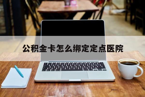 平湖最新公积金卡怎么绑定定点医院方法分析(最方便真实的平湖公积金怎么绑卡联名卡教程方法)