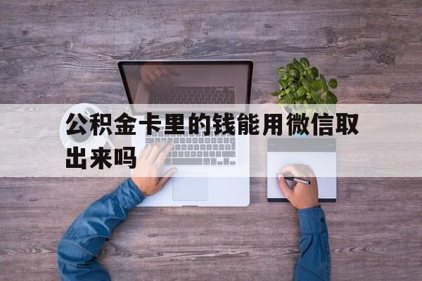 平湖最新公积金卡里的钱能用微信取出来吗方法分析(最方便真实的平湖公积金卡微信可以提现吗方法)
