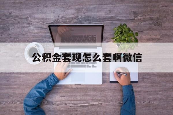 平湖最新公积金套现怎么套啊微信方法分析(最方便真实的平湖公积金套现怎么套啊微信提现方法)