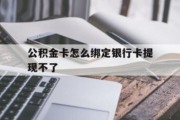 平湖最新公积金卡怎么绑定银行卡提现不了方法分析(最方便真实的平湖公积金卡怎么绑定银行卡提现不了呢方法)