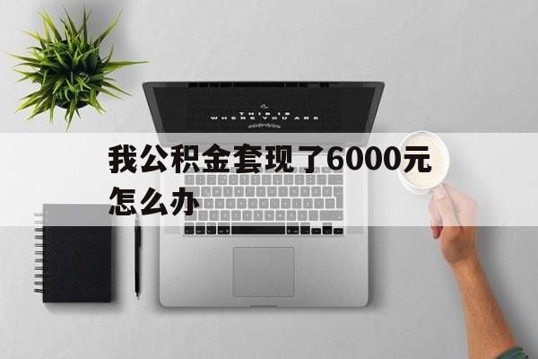 平湖最新我公积金套现了6000元怎么办方法分析(最方便真实的平湖住房公积金套取现金方法)