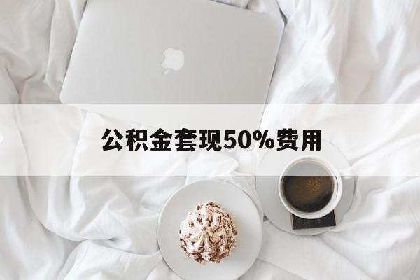 平湖最新公积金套现50%费用方法分析(最方便真实的平湖公积金套取方法)