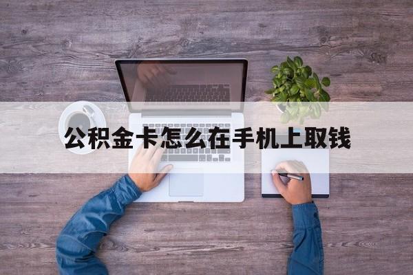 平湖最新公积金卡怎么在手机上取钱方法分析(最方便真实的平湖公积金卡怎么在手机上激活方法)