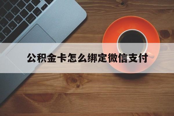平湖最新公积金卡怎么绑定微信支付方法分析(最方便真实的平湖公积金卡绑微信能直接支付吗方法)