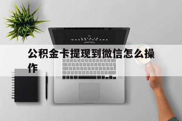 平湖最新公积金卡提现到微信怎么操作方法分析(最方便真实的平湖公积金提到银行卡怎么提方法)