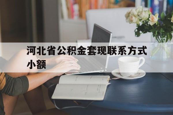 平湖最新河北省公积金套现联系方式小额方法分析(最方便真实的平湖河北公积金怎么提取条件方法)